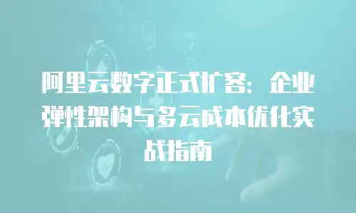 阿里云数字正式扩容：企业弹性架构与多云成本优化实战指南