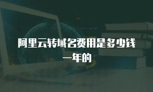 阿里云转域名费用是多少钱一年的