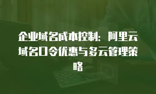 企业域名成本控制：阿里云域名口令优惠与多云管理策略