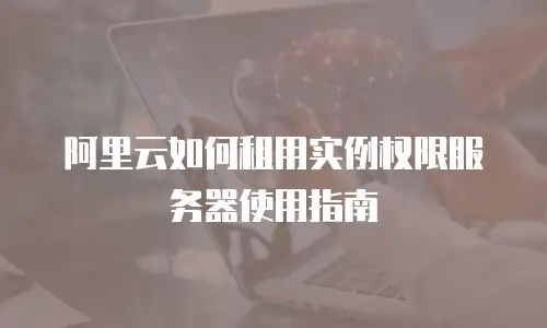 阿里云如何租用实例权限服务器使用指南
