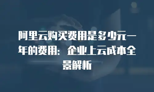 阿里云购买费用是多少元一年的费用：企业上云成本全景解析