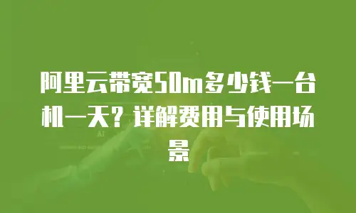 阿里云带宽50m多少钱一台机一天？详解费用与使用场景