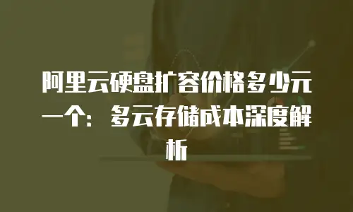 阿里云硬盘扩容价格多少元一个：多云存储成本深度解析