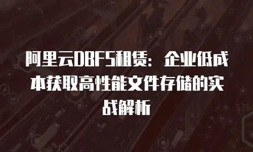 阿里云DBFS租赁：企业低成本获取高性能文件存储的实战解析