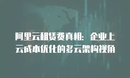 阿里云租赁费真相：企业上云成本优化的多云架构视角