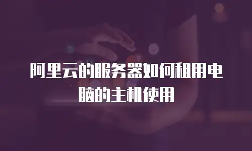 阿里云的服务器如何租用电脑的主机使用