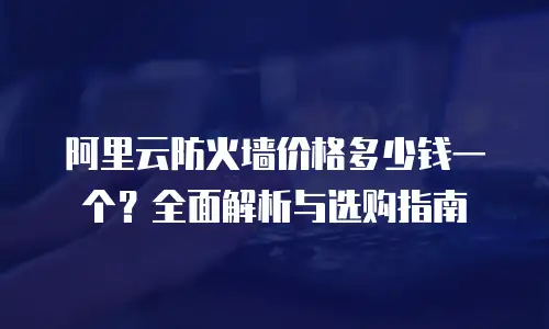 阿里云防火墙价格多少钱一个？全面解析与选购指南