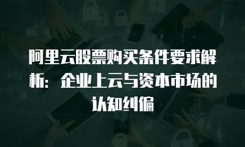 阿里云股票购买条件要求解析：企业上云与资本市场的认知纠偏