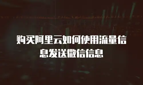 购买阿里云如何使用流量信息发送微信信息