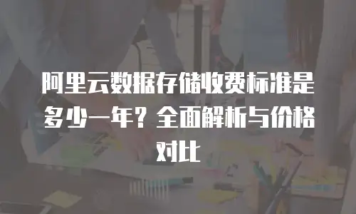 阿里云数据存储收费标准是多少一年？全面解析与价格对比