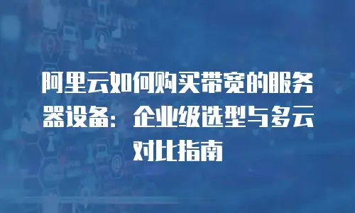 阿里云如何购买带宽的服务器设备：企业级选型与多云对比指南