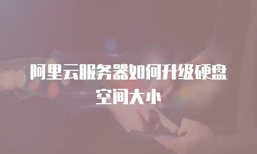 阿里云服务器如何升级硬盘空间大小