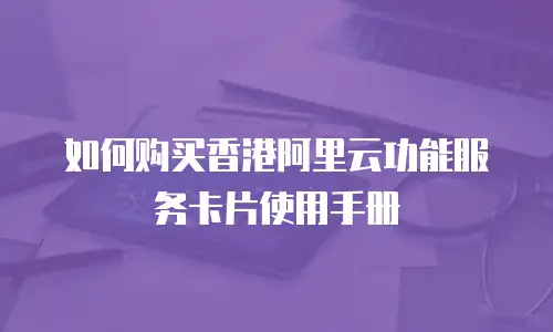如何购买香港阿里云功能服务卡片使用手册