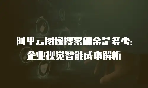 阿里云图像搜索佣金是多少：企业视觉智能成本解析