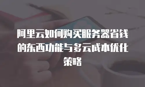 阿里云如何购买服务器省钱的东西功能与多云成本优化策略