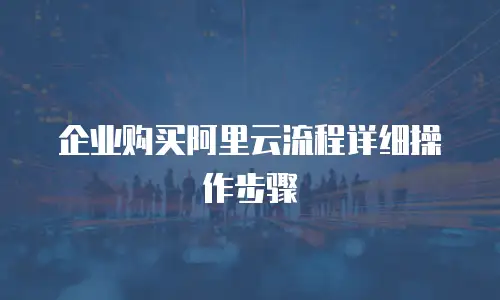 企业购买阿里云流程详细操作步骤