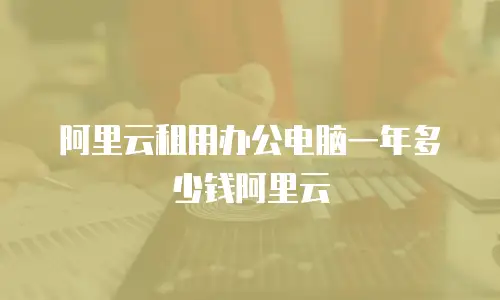 阿里云租用办公电脑一年多少钱阿里云