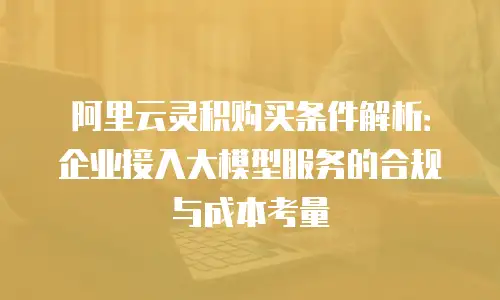 阿里云灵积购买条件解析：企业接入大模型服务的合规与成本考量