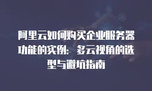 阿里云如何购买企业服务器功能的实例：多云视角的选型与避坑指南
