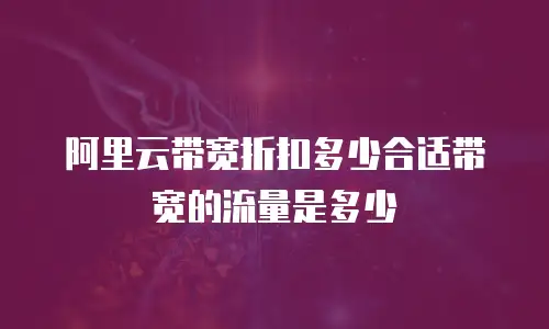 阿里云带宽折扣多少合适带宽的流量是多少