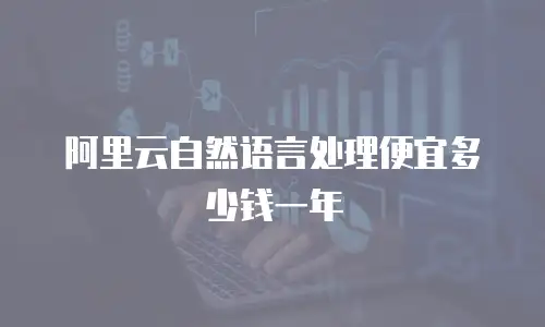 阿里云自然语言处理便宜多少钱一年