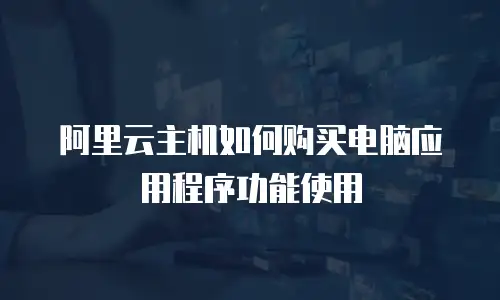 阿里云主机如何购买电脑应用程序功能使用