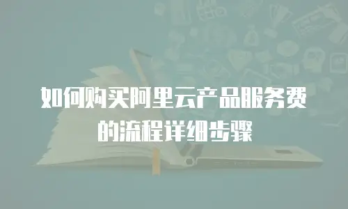 如何购买阿里云产品服务费的流程详细步骤