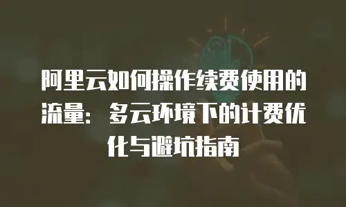 阿里云如何操作续费使用的流量：多云环境下的计费优化与避坑指南