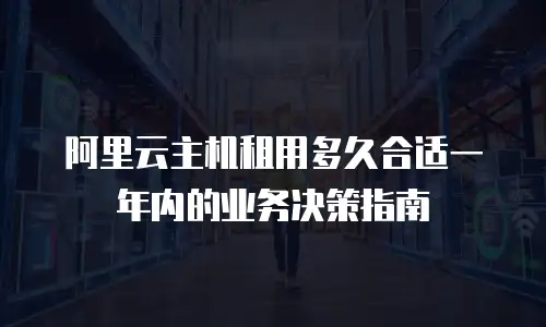 阿里云主机租用多久合适一年内的业务决策指南