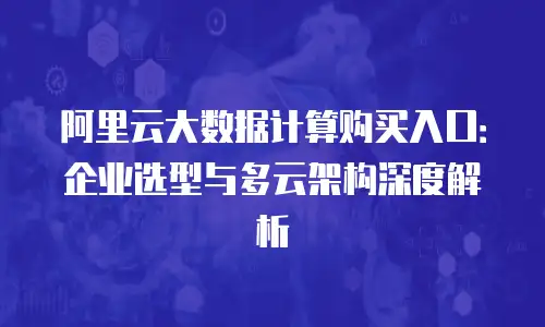 阿里云大数据计算购买入口：企业选型与多云架构深度解析