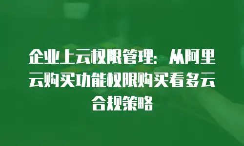 企业上云权限管理：从阿里云购买功能权限购买看多云合规策略