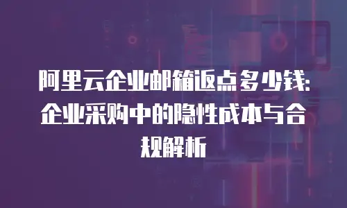 阿里云企业邮箱返点多少钱：企业采购中的隐性成本与合规解析