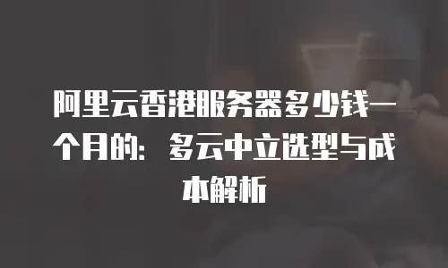 阿里云香港服务器多少钱一个月的：多云中立选型与成本解析
