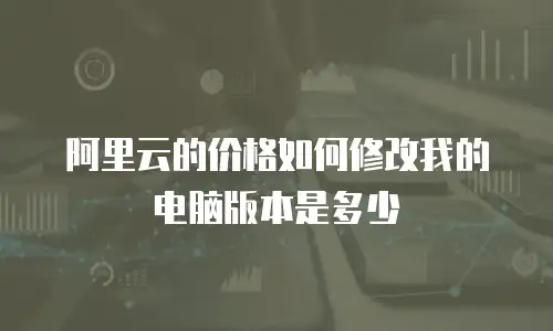 阿里云的价格如何修改我的电脑版本是多少