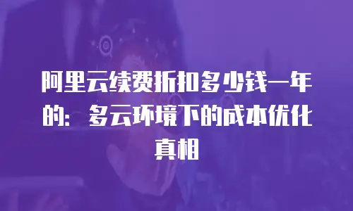 阿里云续费折扣多少钱一年的：多云环境下的成本优化真相