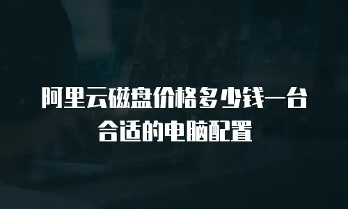 阿里云磁盘价格多少钱一台合适的电脑配置