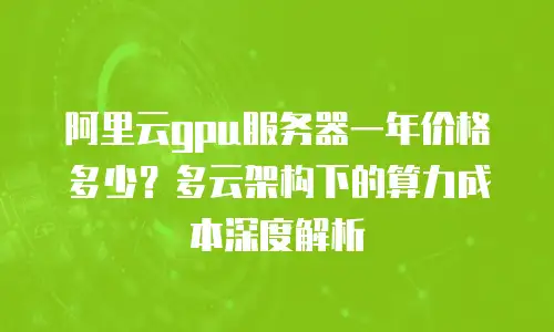 阿里云gpu服务器一年价格多少？多云架构下的算力成本深度解析
