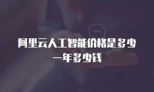 阿里云人工智能价格是多少一年多少钱