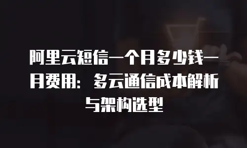 阿里云短信一个月多少钱一月费用：多云通信成本解析与架构选型