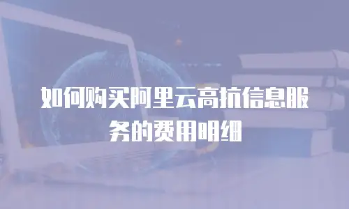 如何购买阿里云高抗信息服务的费用明细