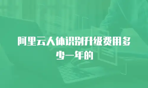 阿里云人体识别升级费用多少一年的