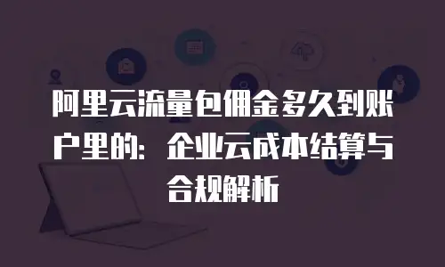 阿里云流量包佣金多久到账户里的：企业云成本结算与合规解析