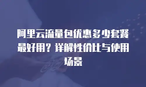 阿里云流量包优惠多少套餐最好用？详解性价比与使用场景
