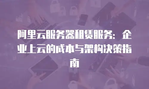阿里云服务器租赁服务：企业上云的成本与架构决策指南