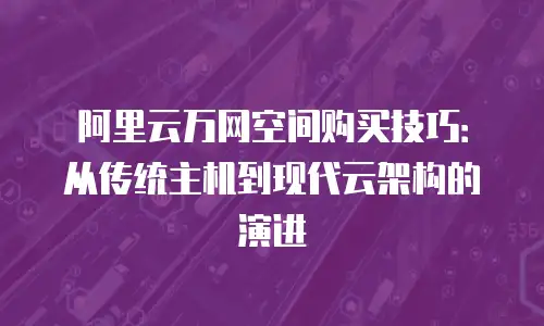 阿里云万网空间购买技巧：从传统主机到现代云架构的演进
