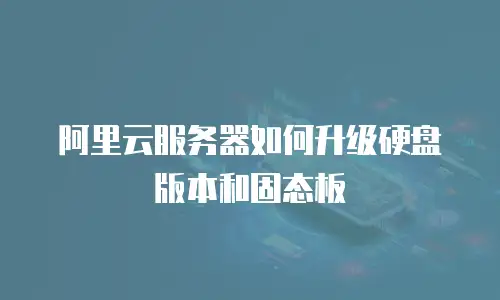阿里云服务器如何升级硬盘版本和固态板