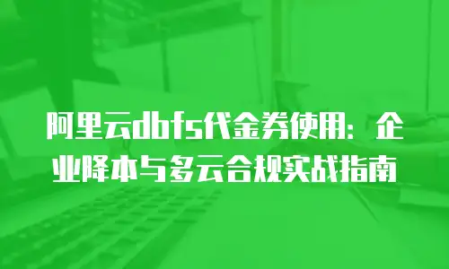 阿里云dbfs代金券使用：企业降本与多云合规实战指南
