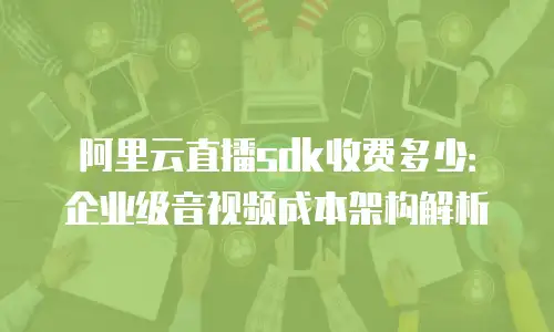 阿里云直播sdk收费多少：企业级音视频成本架构解析