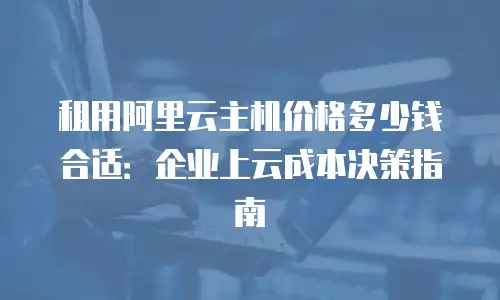 租用阿里云主机价格多少钱合适：企业上云成本决策指南
