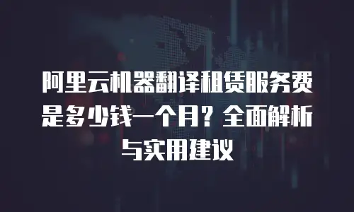 阿里云机器翻译租赁服务费是多少钱一个月？全面解析与实用建议